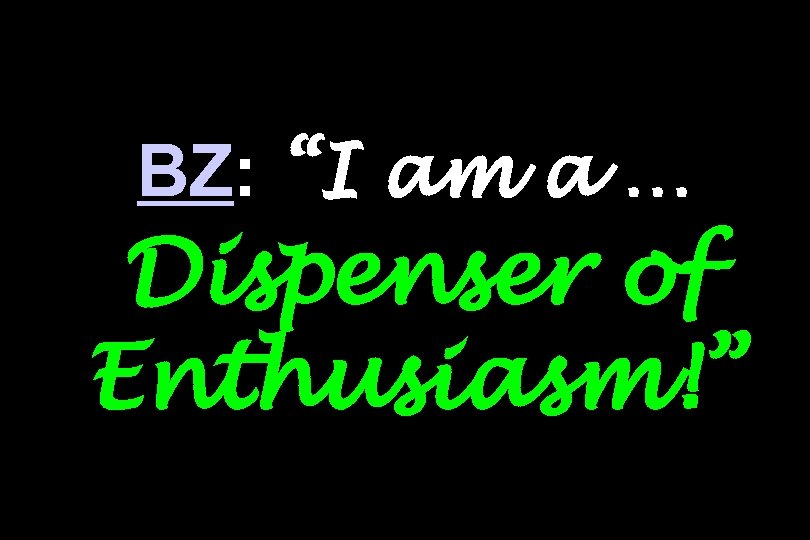 BZ: “I am a … Dispenser of Enthusiasm!” 