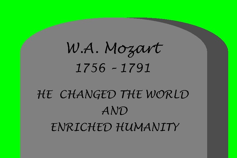 W. A. Mozart 1756 – 1791 HE CHANGED THE WORLD AND ENRICHED HUMANITY 