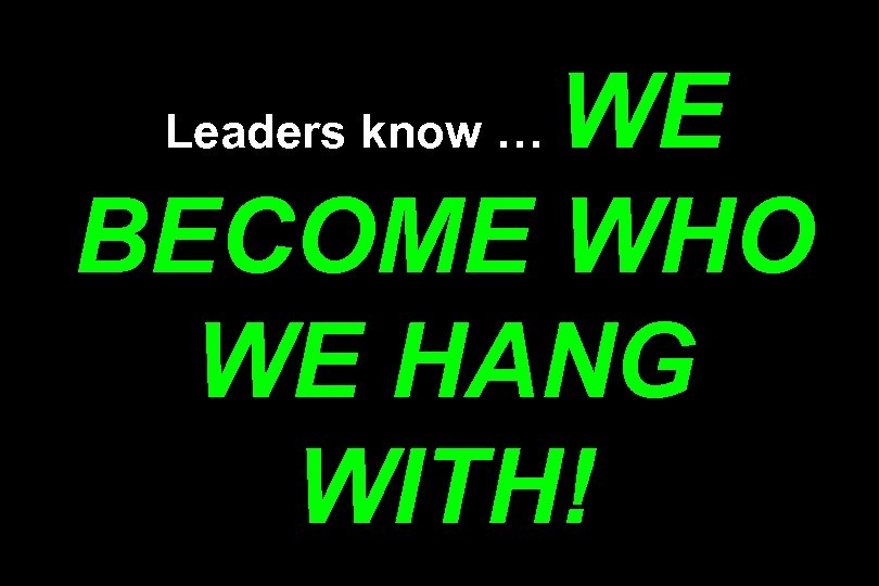 WE BECOME WHO WE HANG WITH! Leaders know … 