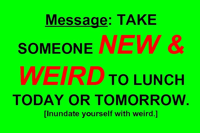 Message: TAKE NEW & WEIRD TO LUNCH SOMEONE TODAY OR TOMORROW. [Inundate yourself with