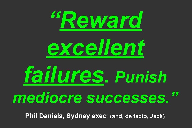 “Reward excellent failures. Punish mediocre successes. ” Phil Daniels, Sydney exec (and, de facto,