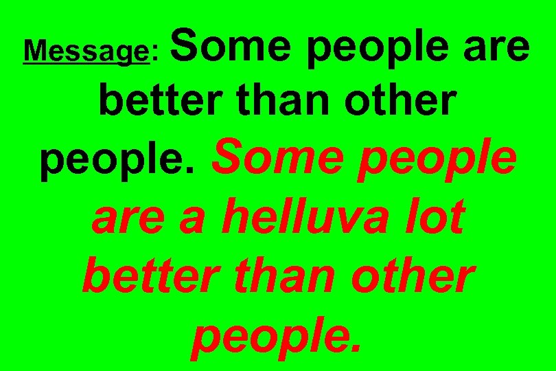 Message: Some people are better than other people. Some people are a helluva lot