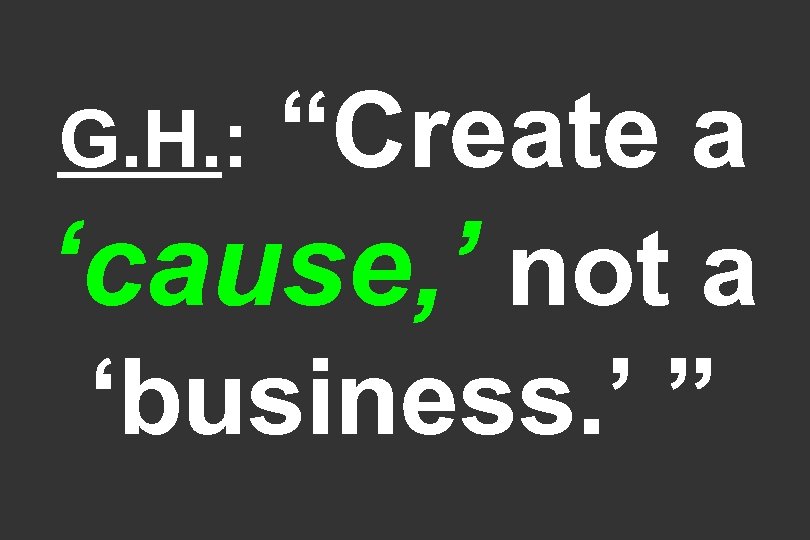 “Create a ‘cause, ’ not a ‘business. ’ ” G. H. : 