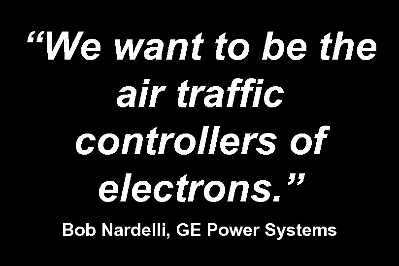 “We want to be the air traffic controllers of electrons. ” Bob Nardelli, GE