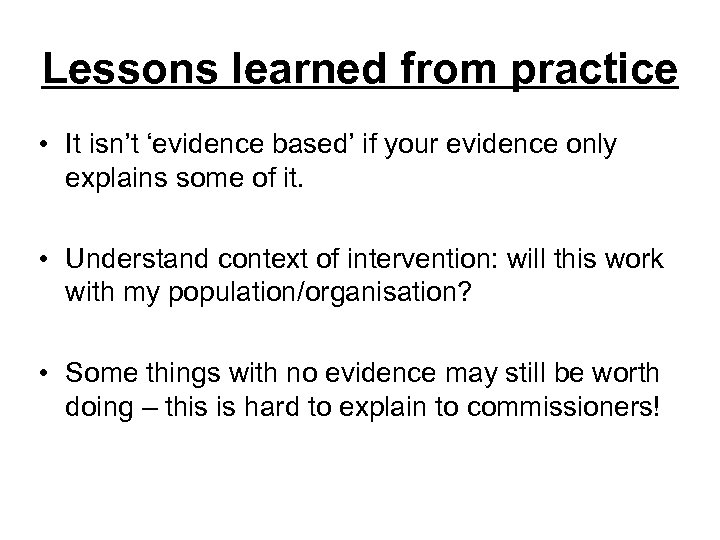 Lessons learned from practice • It isn’t ‘evidence based’ if your evidence only explains