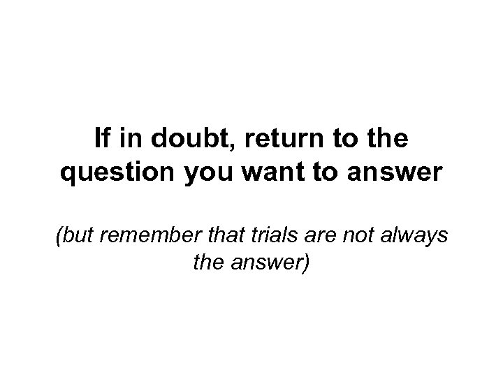 If in doubt, return to the question you want to answer (but remember that