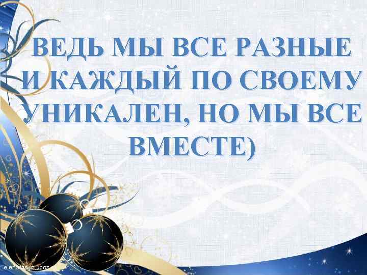 ВЕДЬ МЫ ВСЕ РАЗНЫЕ И КАЖДЫЙ ПО СВОЕМУ УНИКАЛЕН, НО МЫ ВСЕ ВМЕСТЕ) 