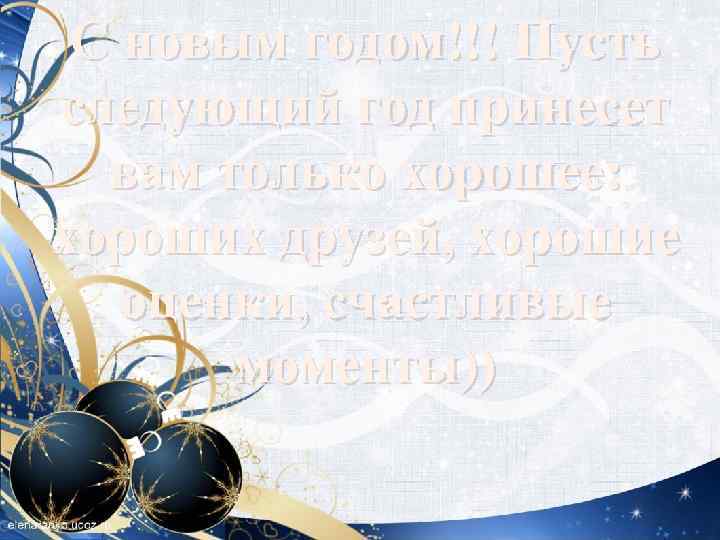 С новым годом!!! Пусть следующий год принесет вам только хорошее: хороших друзей, хорошие оценки,