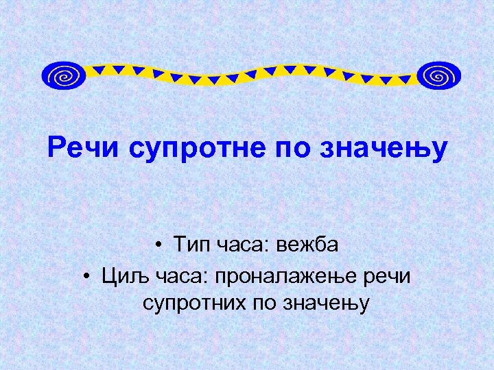 Речи супротне по значењу • Тип часа: вежба • Циљ часа: проналажење речи супротних
