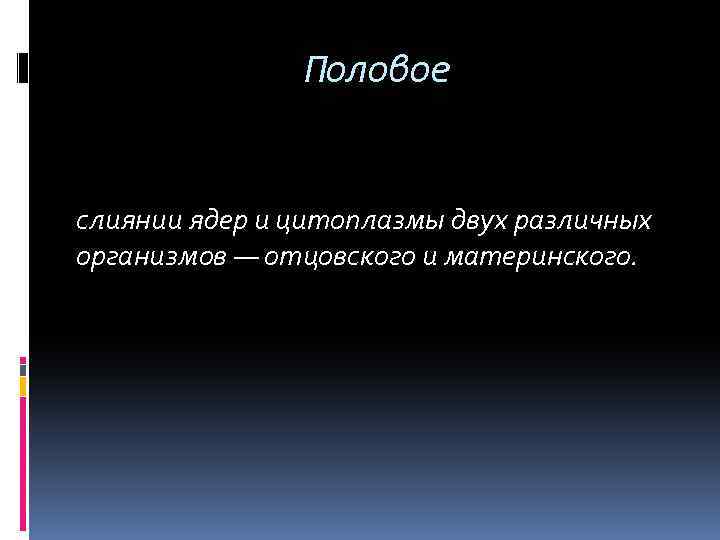 Половое слиянии ядер и цитоплазмы двух различных организмов — отцовского и материнского. 