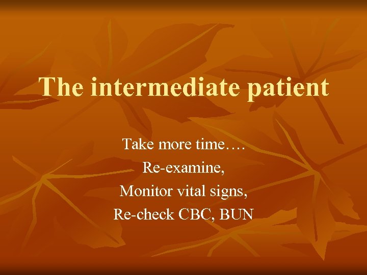 The intermediate patient Take more time…. Re-examine, Monitor vital signs, Re-check CBC, BUN 