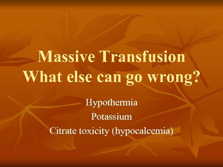 Massive Transfusion What else can go wrong? Hypothermia Potassium Citrate toxicity (hypocalcemia) 
