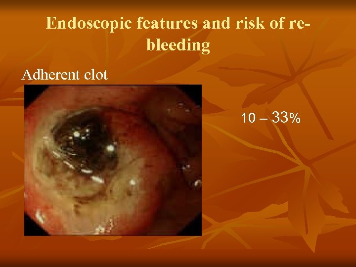 Endoscopic features and risk of rebleeding Adherent clot 10 – 33% 