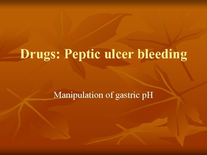 Drugs: Peptic ulcer bleeding Manipulation of gastric p. H 