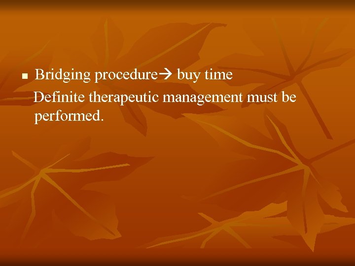n Bridging procedure buy time Definite therapeutic management must be performed. 