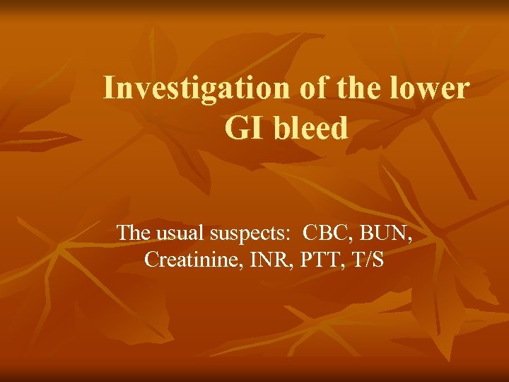 Investigation of the lower GI bleed The usual suspects: CBC, BUN, Creatinine, INR, PTT,