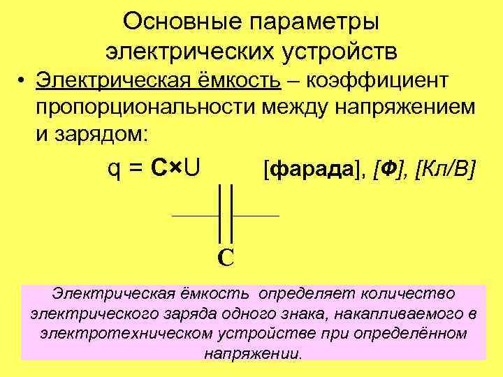 Основные параметры электрических устройств • Электрическая ёмкость – коэффициент пропорциональности между напряжением и зарядом: