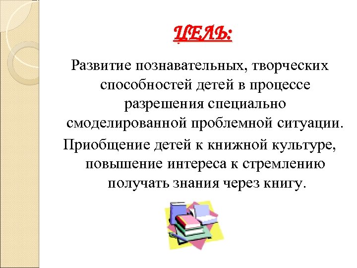 ЦЕЛЬ: Развитие познавательных, творческих способностей детей в процессе разрешения специально смоделированной проблемной ситуации. Приобщение