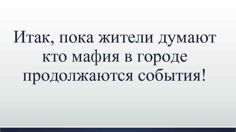 Итак, пока жители думают кто мафия в городе продолжаются события! 