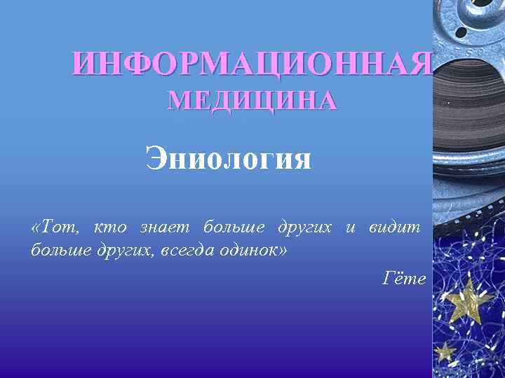ИНФОРМАЦИОННАЯ МЕДИЦИНА Эниология «Тот, кто знает больше других и видит больше других, всегда одинок»