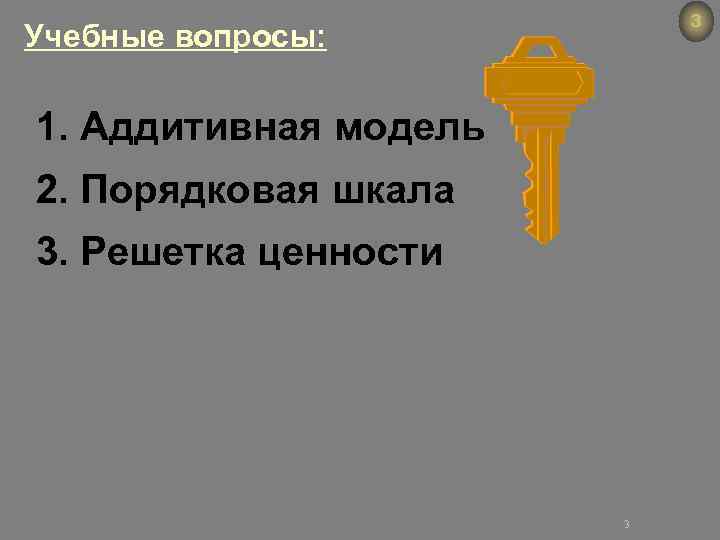 3 Учебные вопросы: 1. Аддитивная модель 2. Порядковая шкала 3. Решетка ценности 3 