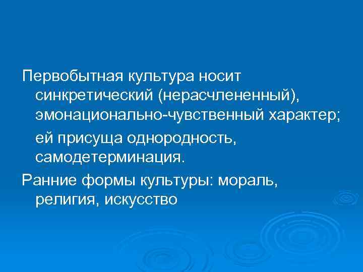 Первобытная культура носит синкретический (нерасчлененный), эмонационально-чувственный характер; ей присуща однородность, самодетерминация. Ранние формы культуры: