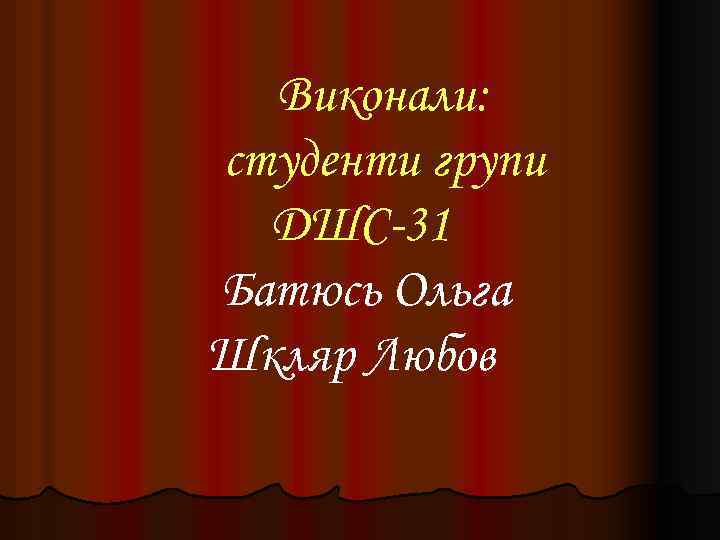  Виконали: студенти групи ДШС-31 Батюсь Ольга Шкляр Любов 