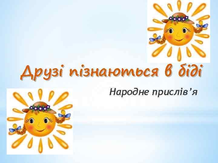 Друзі пізнаються в біді Народне прислів’я 