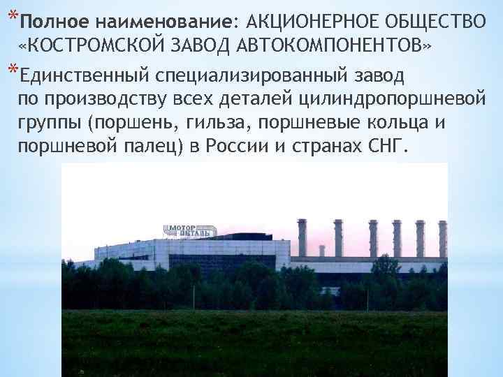 *Полное наименование: АКЦИОНЕРНОЕ ОБЩЕСТВО «КОСТРОМСКОЙ ЗАВОД АВТОКОМПОНЕНТОВ» *Единственный специализированный завод по производству всех деталей