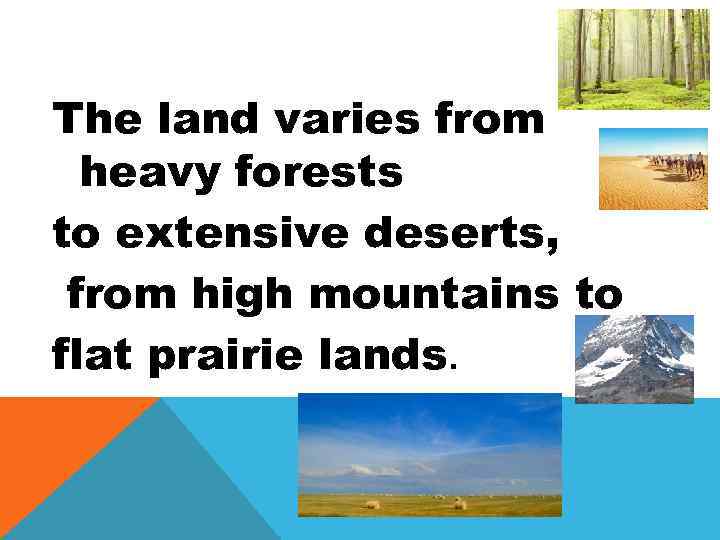 The land varies from heavy forests to extensive deserts, from high mountains to flat