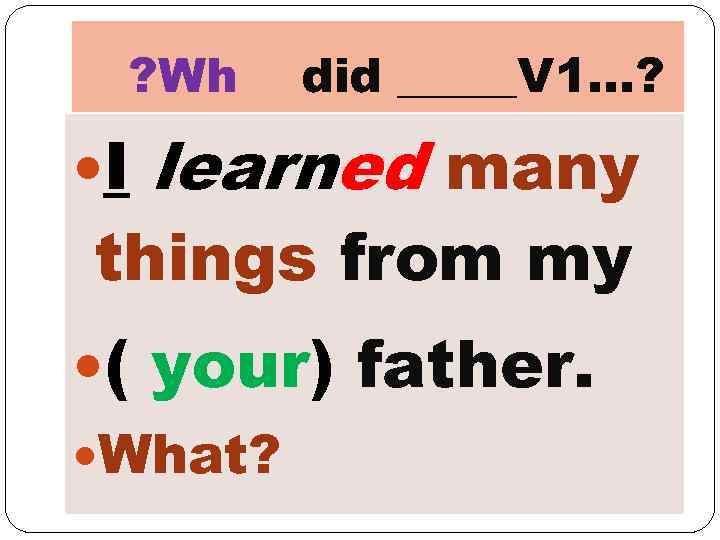 ? Wh I did _____V 1…? learned many things from my ( your) father.