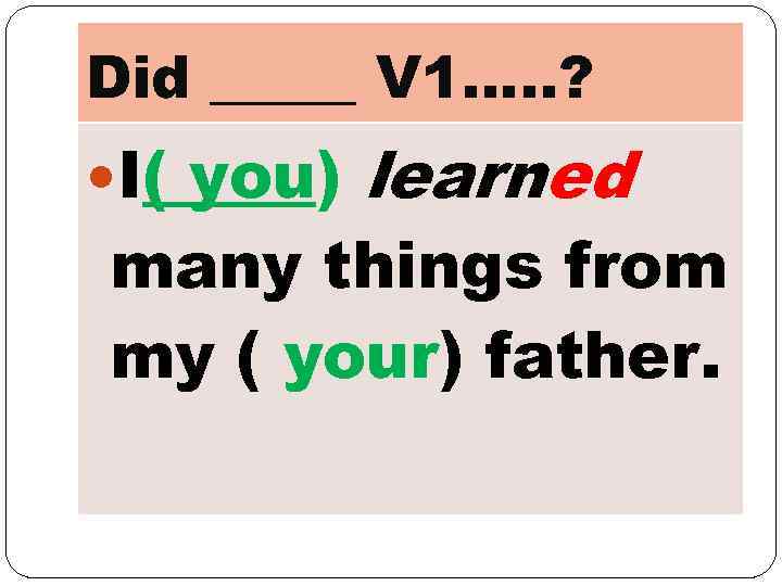 Did _____ V 1…. . ? I( you) learned many things from my (