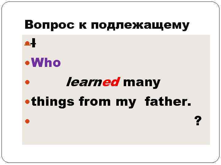 Вопрос к подлежащему I Who learned many things from my father. ? 