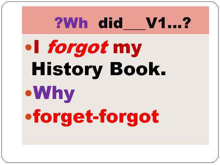 ? Wh did___V 1…? I forgot my History Book. Why forget-forgot 