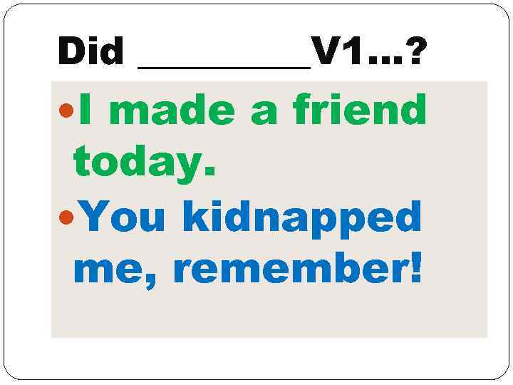 Did _____V 1…? I made a friend today. You kidnapped me, remember! 