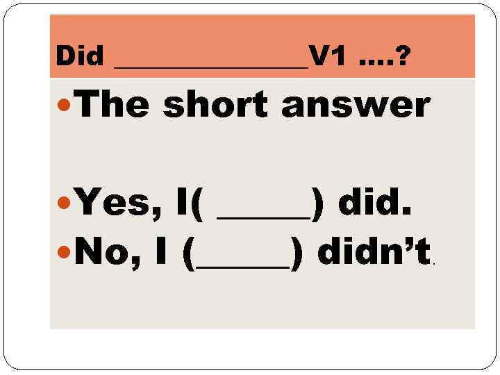 Did _______V 1 …. ? The short answer Yes, I( _____) did. No, I