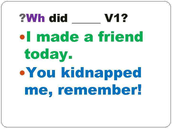 ? Wh did _____ V 1? I made a friend today. You kidnapped me,