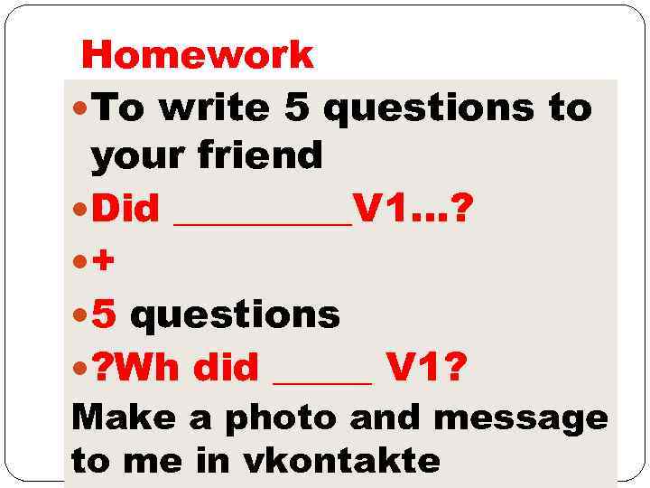 Homework To write 5 questions to your friend Did _____V 1…? + 5 questions