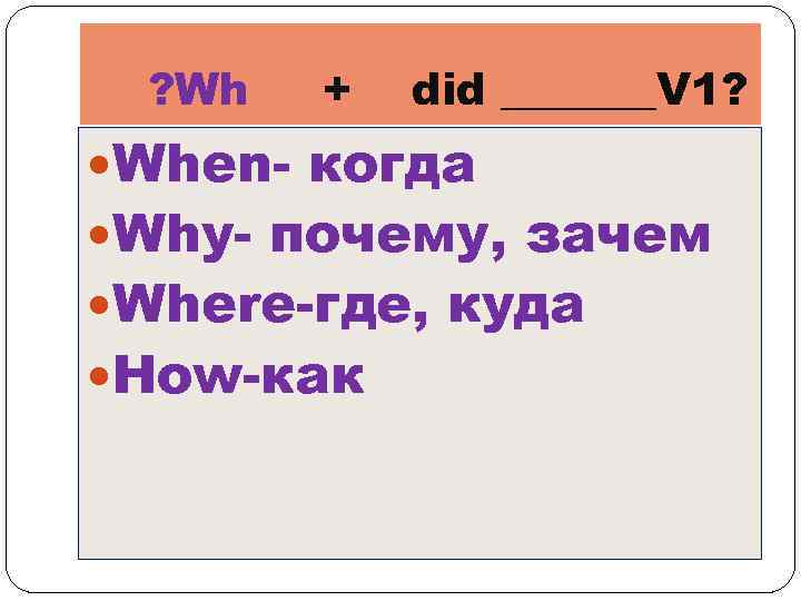 ? Wh + did _______V 1? When- когда Why- почему, зачем Where-где, куда How-как