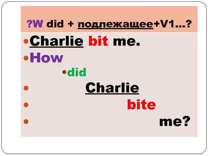 ? W did + подлежащее+V 1…? Charlie bit me. How • did Charlie bite