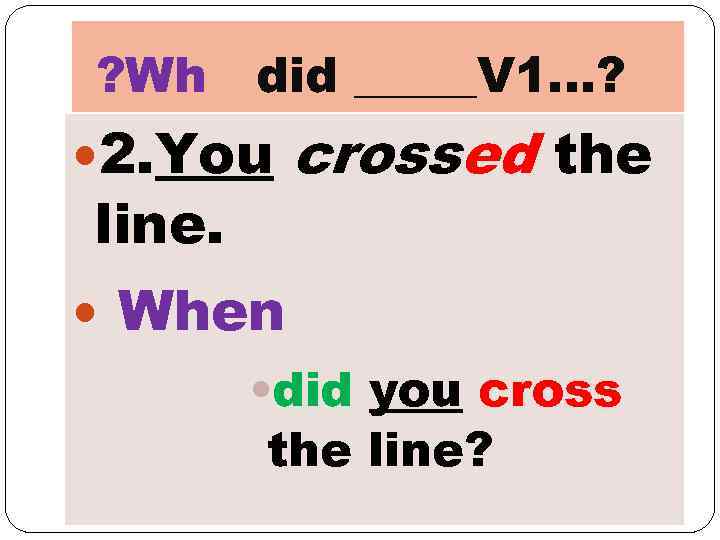 ? Wh did _____V 1…? 2. You line. crossed the When • did you