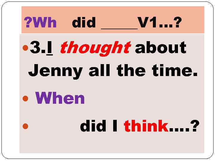 ? Wh 3. I did _____V 1…? thought about Jenny all the time. When