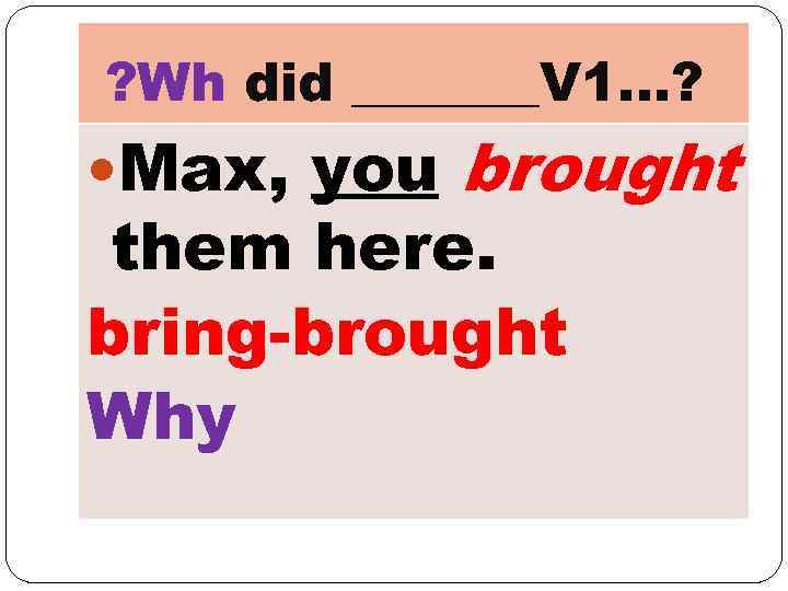 ? Wh did _______V 1…? Max, you brought them here. bring-brought Why 