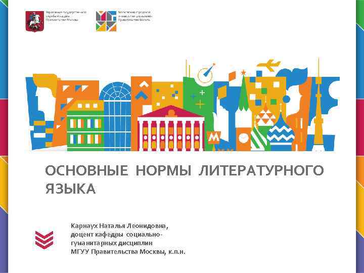 ОСНОВНЫЕ НОРМЫ ЛИТЕРАТУРНОГО ЯЗЫКА Карнаух Наталья Леонидовна, доцент кафедры социальногуманитарных дисциплин МГУУ Правительства Москвы,
