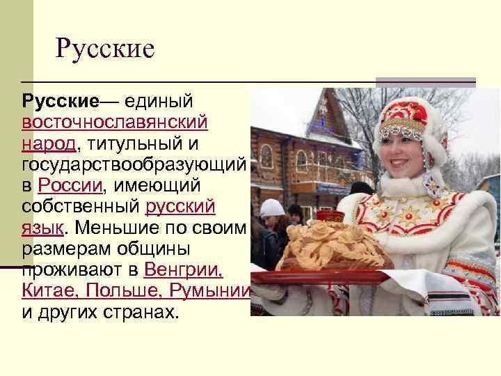 Русские— единый восточнославянский народ, титульный и государствообразующий в России, имеющий собственный русский язык. Меньшие