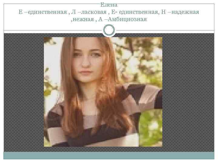 Елена Е –единственная , Л –ласковая , Е- единственная, Н –надежная , нежная ,