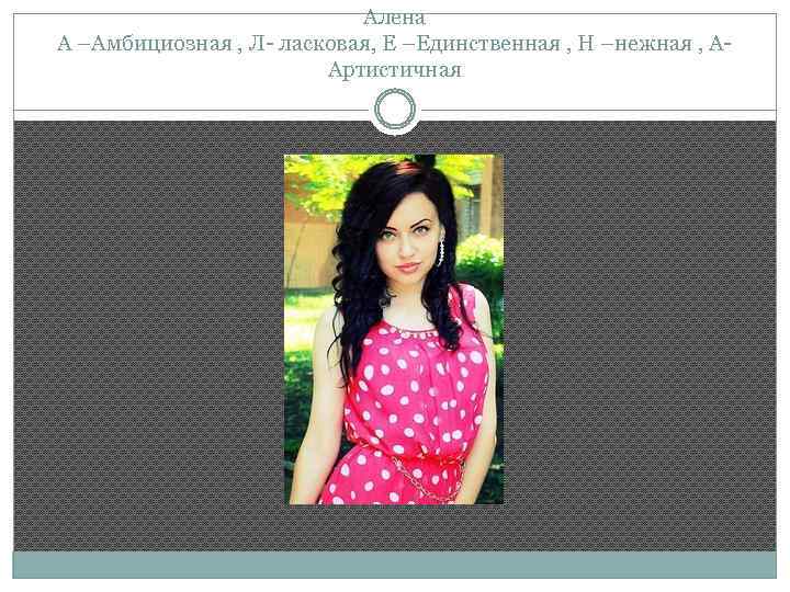 Алена А –Амбициозная , Л- ласковая, Е –Единственная , Н –нежная , ААртистичная 