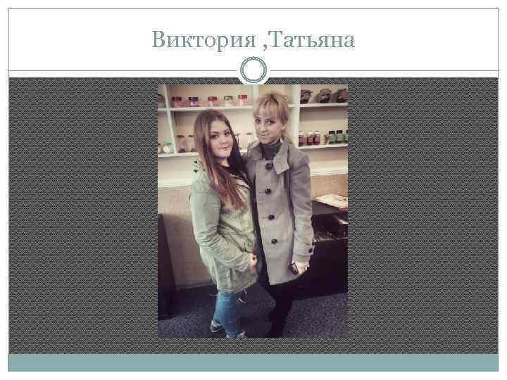 Виктория , Татьяна 