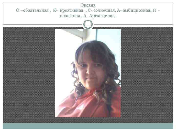 Оксана О –обаятельная , К- креативная , С- солнечная, А- амбициозная, Н надежная ,