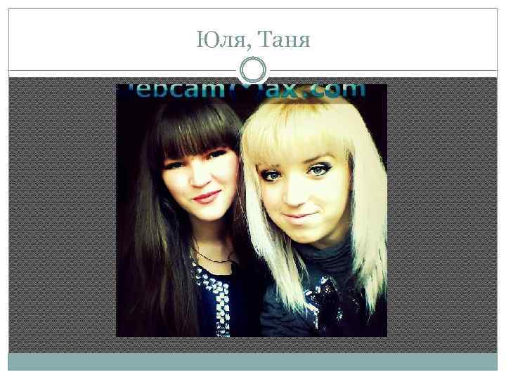 Юля, Таня 